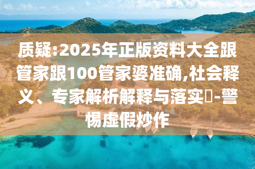 質(zhì)疑:2025年正版資料大全跟管家跟100管家婆準(zhǔn)確,社會(huì)釋義、專家解析解釋與落實(shí)?-警惕虛假炒作